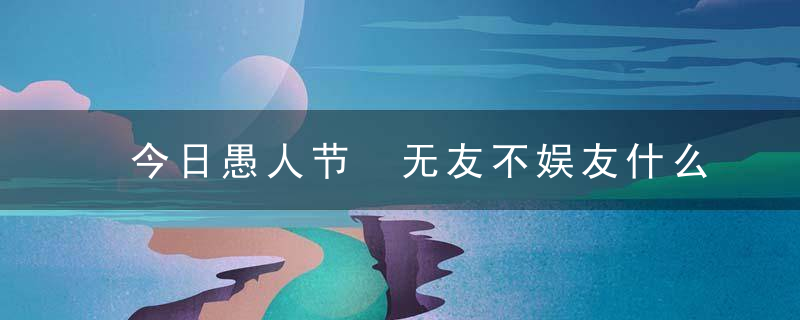 今日愚人节 无友不娱友什么意思 为什么叫愚人节